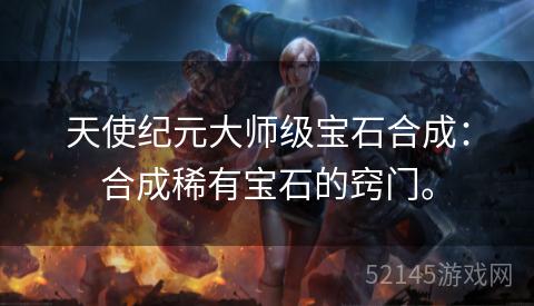 天使纪元大师级宝石合成:合成稀有宝石的窍门。 天使纪元大师级宝石合成:合成稀有宝石的窍门。