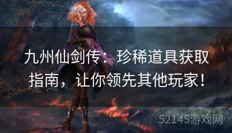 九州仙剑传:珍稀道具获取指南,让你领先其他玩家! 九州仙剑传:珍稀道具获取指南,让你领先其他玩家!