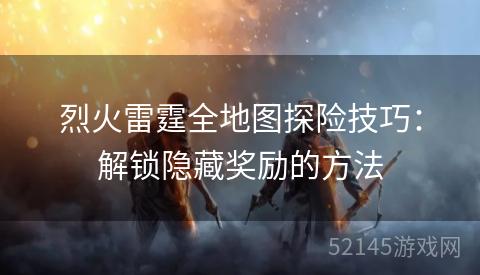 烈火雷霆全地图探险技巧:解锁隐藏奖励的方法 烈火雷霆全地图探险技巧:解锁隐藏奖励的方法