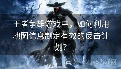 王者争雄游戏中,如何利用地图信息制定有效的反击计划? 王者争雄游戏中,如何利用地图信息制定有效的反击计划?