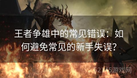 王者争雄中的常见错误:如何避免常见的新手失误? 王者争雄中的常见错误:如何避免常见的新手失误?