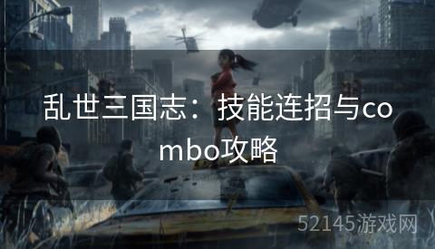 乱世三国志:技能连招与combo攻略 乱世三国志:技能连招与combo攻略