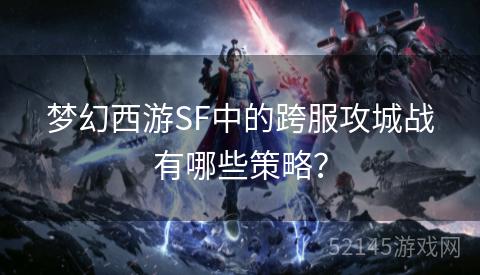 梦幻西游SF中的跨服攻城战有哪些策略? 梦幻西游SF中的跨服攻城战有哪些策略?