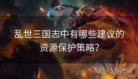 乱世三国志中有哪些建议的资源保护策略? 乱世三国志中有哪些建议的资源保护策略?