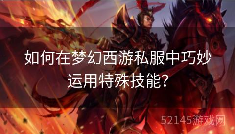如何在梦幻西游私服中巧妙运用特殊技能? 如何在梦幻西游私服中巧妙运用特殊技能?