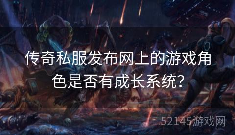 传奇私服发布网上的游戏角色是否有成长系统? 传奇私服发布网上的游戏角色是否有成长系统?