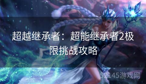 超越继承者:超能继承者2极限挑战攻略 超越继承者:超能继承者2极限挑战攻略
