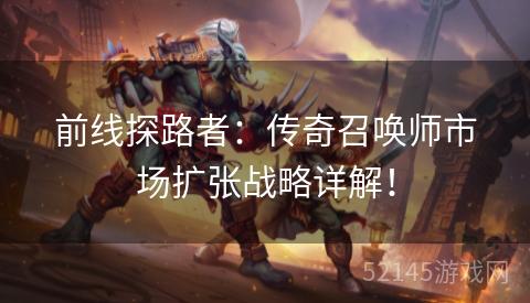 前线探路者:传奇召唤师市场扩张战略详解! 前线探路者:传奇召唤师市场扩张战略详解!