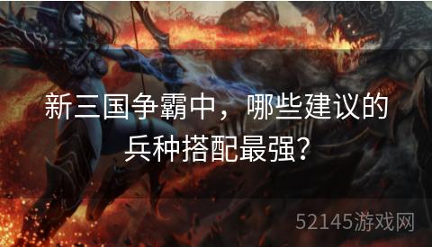 新三国争霸中,哪些建议的兵种搭配最强? 新三国争霸中,哪些建议的兵种搭配最强?