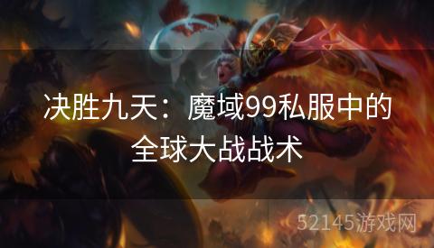 决胜九天:魔域99私服中的全球大战战术 决胜九天:魔域99私服中的全球大战战术