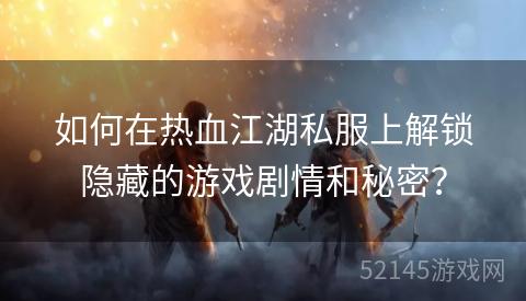 如何在热血江湖私服上解锁隐藏的游戏剧情和秘密? 如何在热血江湖私服上解锁隐藏的游戏剧情和秘密?