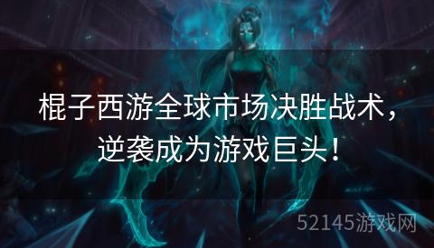 棍子西游全球市场决胜战术，逆袭成为游戏巨头！