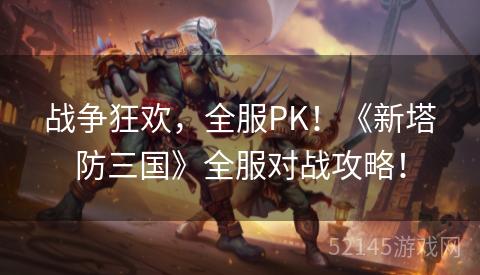 战争狂欢,全服PK!《新塔防三国》全服对战攻略! 战争狂欢,全服PK!《新塔防三国》全服对战攻略!