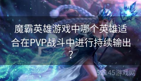 魔霸英雄游戏中哪个英雄适合在PVP战斗中进行持续输出? 魔霸英雄游戏中哪个英雄适合在PVP战斗中进行持续输出?