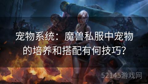 宠物系统：魔兽私服中宠物的培养和搭配有何技巧？