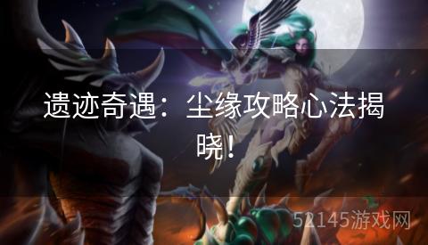 遗迹奇遇:尘缘攻略心法揭晓! 遗迹奇遇:尘缘攻略心法揭晓!