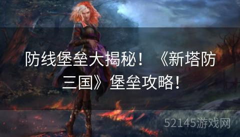 防线堡垒大揭秘!《新塔防三国》堡垒攻略! 防线堡垒大揭秘!《新塔防三国》堡垒攻略!