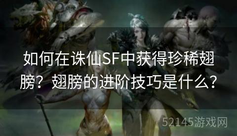 如何在诛仙SF中获得珍稀翅膀?翅膀的进阶技巧是什么? 如何在诛仙SF中获得珍稀翅膀?翅膀的进阶技巧是什么?