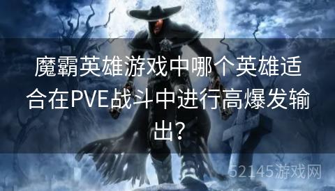 魔霸英雄游戏中哪个英雄适合在PVE战斗中进行高爆发输出? 魔霸英雄游戏中哪个英雄适合在PVE战斗中进行高爆发输出?