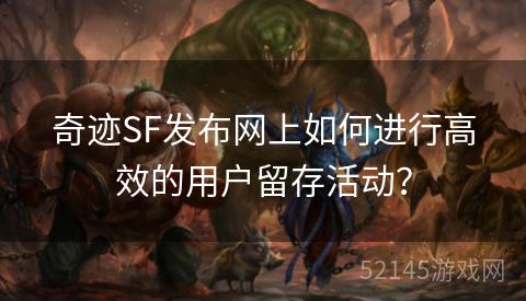奇迹SF发布网上如何进行高效的用户留存活动? 奇迹SF发布网上如何进行高效的用户留存活动?
