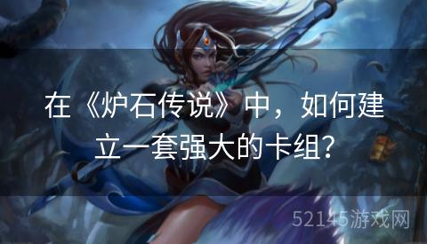 在《炉石传说》中,如何建立一套强大的卡组? 在《炉石传说》中,如何建立一套强大的卡组?