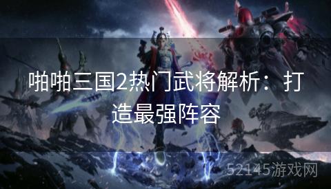 啪啪三国2热门武将解析：打造最强阵容