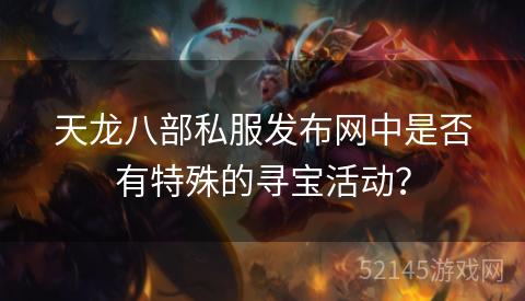 天龙八部私服发布网中是否有特殊的寻宝活动? 天龙八部私服发布网中是否有特殊的寻宝活动?