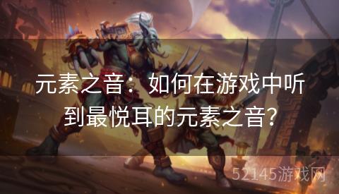元素之音:如何在游戏中听到最悦耳的元素之音? 元素之音:如何在游戏中听到最悦耳的元素之音?