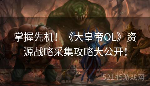 掌握先机!《大皇帝OL》资源战略采集攻略大公开! 掌握先机!《大皇帝OL》资源战略采集攻略大公开!