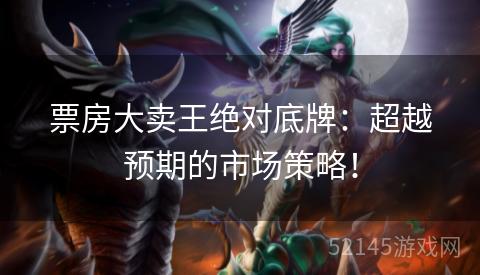 票房大卖王绝对底牌:超越预期的市场策略! 票房大卖王绝对底牌:超越预期的市场策略!