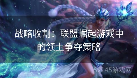 战略收割:联盟崛起游戏中的领土争夺策略 战略收割:联盟崛起游戏中的领土争夺策略