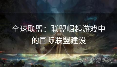 全球联盟:联盟崛起游戏中的国际联盟建设 全球联盟:联盟崛起游戏中的国际联盟建设