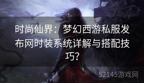 时尚仙界:梦幻西游私服发布网时装系统详解与搭配技巧? 时尚仙界:梦幻西游私服发布网时装系统详解与搭配技巧?