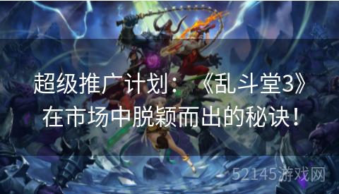 超级推广计划：《乱斗堂3》在市场中脱颖而出的秘诀！