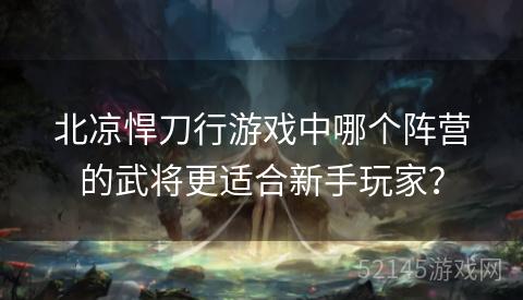 北凉悍刀行游戏中哪个阵营的武将更适合新手玩家? 北凉悍刀行游戏中哪个阵营的武将更适合新手玩家?