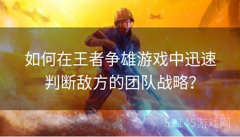 如何在王者争雄游戏中迅速判断敌方的团队战略? 如何在王者争雄游戏中迅速判断敌方的团队战略?