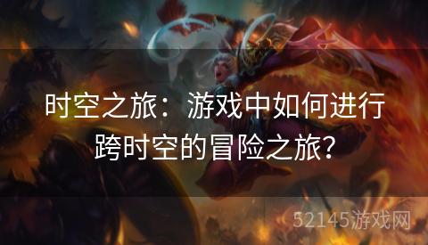 时空之旅:游戏中如何进行跨时空的冒险之旅? 时空之旅:游戏中如何进行跨时空的冒险之旅?
