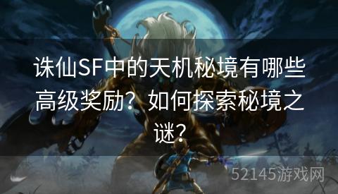 诛仙SF中的天机秘境有哪些高级奖励?如何探索秘境之谜? 诛仙SF中的天机秘境有哪些高级奖励?如何探索秘境之谜?