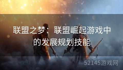 联盟之梦:联盟崛起游戏中的发展规划技能 联盟之梦:联盟崛起游戏中的发展规划技能