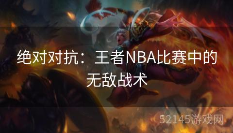 绝对对抗:王者NBA比赛中的无敌战术 绝对对抗:王者NBA比赛中的无敌战术