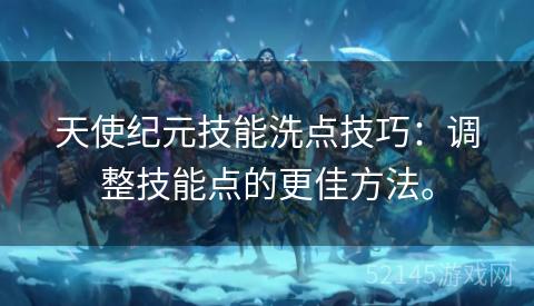 天使纪元技能洗点技巧：调整技能点的更佳方法。