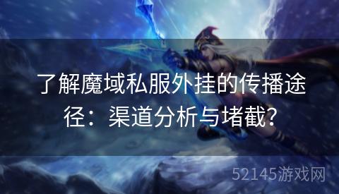了解魔域私服外挂的传播途径：渠道分析与堵截？