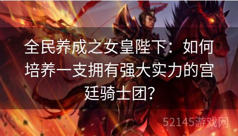 全民养成之女皇陛下:如何培养一支拥有强大实力的宫廷骑士团? 全民养成之女皇陛下:如何培养一支拥有强大实力的宫廷骑士团?