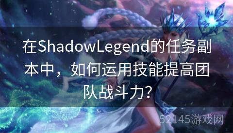 在ShadowLegend的任务副本中,如何运用技能提高团队战斗力? 在ShadowLegend的任务副本中,如何运用技能提高团队战斗力?