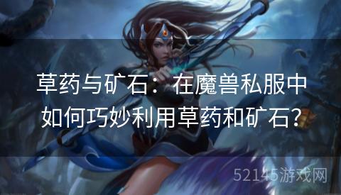草药与矿石:在魔兽私服中如何巧妙利用草药和矿石? 草药与矿石:在魔兽私服中如何巧妙利用草药和矿石?