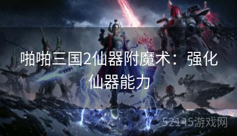 啪啪三国2仙器附魔术:强化仙器能力 啪啪三国2仙器附魔术:强化仙器能力