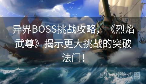 异界BOSS挑战攻略,《烈焰武尊》揭示更大挑战的突破法门! 异界BOSS挑战攻略,《烈焰武尊》揭示更大挑战的突破法门!