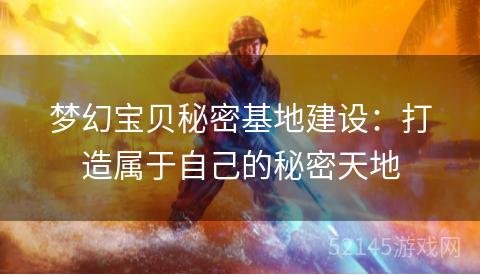 梦幻宝贝秘密基地建设:打造属于自己的秘密天地 梦幻宝贝秘密基地建设:打造属于自己的秘密天地