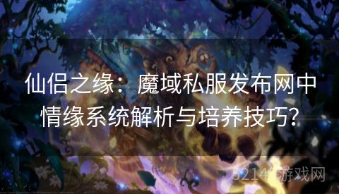 仙侣之缘:魔域私服发布网中情缘系统解析与培养技巧? 仙侣之缘:魔域私服发布网中情缘系统解析与培养技巧?