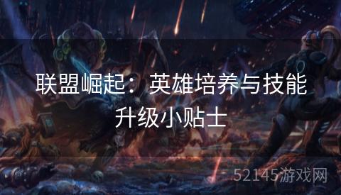 联盟崛起:英雄培养与技能升级小贴士 联盟崛起:英雄培养与技能升级小贴士